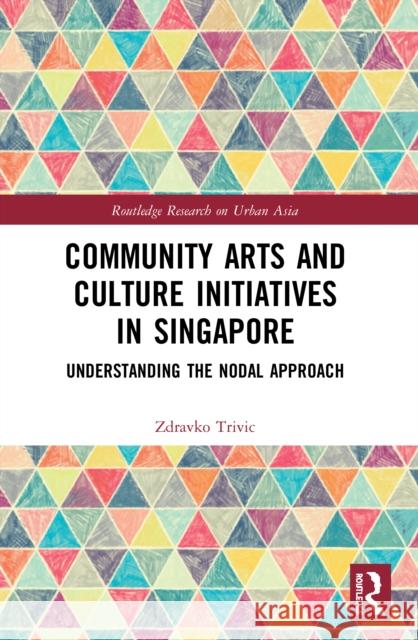 Community Arts and Culture Initiatives in Singapore: Understanding the Nodal Approach Zdravko Trivic 9780367527891 Routledge