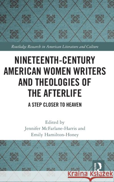 Nineteenth-Century American Women Writers and Theologies of the Afterlife: A Step Closer to Heaven Jennifer McFarlane-Harris Emily Hamilton-Honey 9780367528379