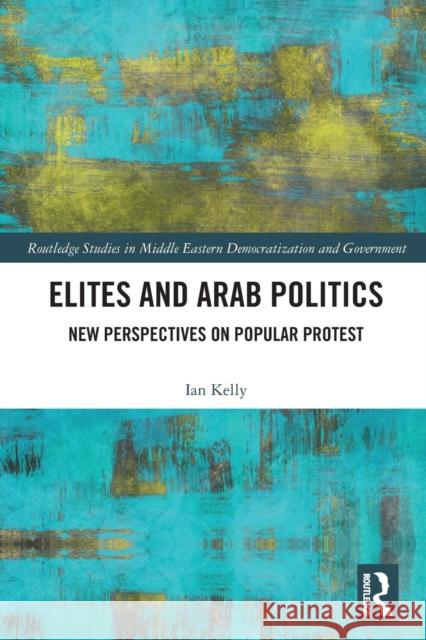 Elites and Arab Politics: New Perspectives on Popular Protest Ian Kelly 9780367528416 Routledge