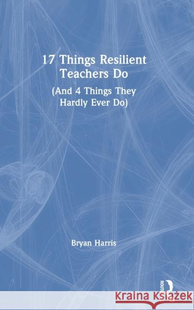 17 Things Resilient Teachers Do: (And 4 Things They Hardly Ever Do) Harris, Bryan 9780367528447