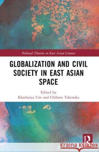 Globalization and Civil Society in East Asian Space Khatharya Um Chiharu Takenaka 9780367529000