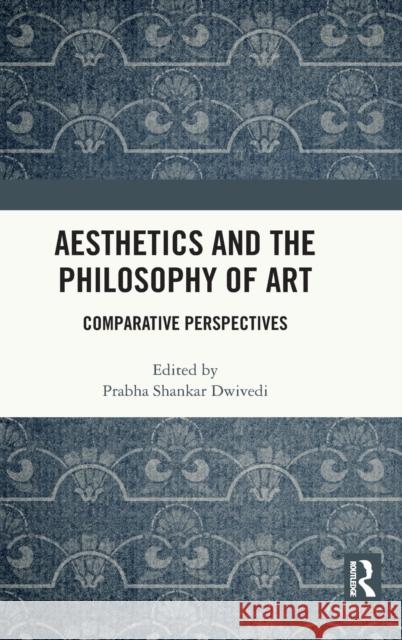 Aesthetics and the Philosophy of Art: Comparative Perspectives Prabha Shankar Dwivedi 9780367529703 Routledge Chapman & Hall