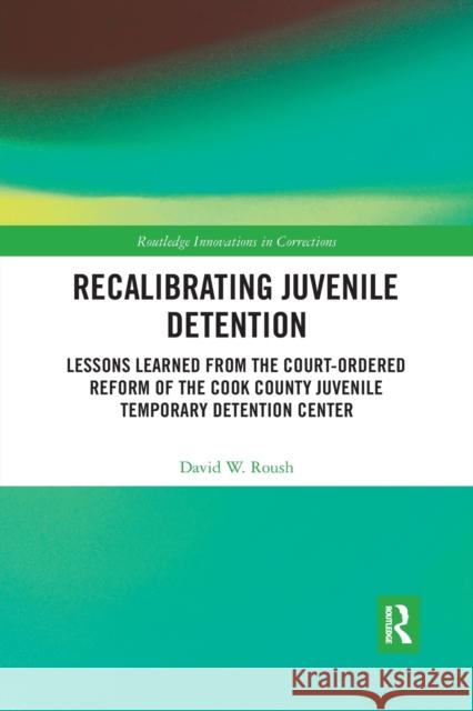 Recalibrating Juvenile Detention: Lessons Learned from the Court-Ordered Reform of the Cook County Juvenile Temporary Detention Center David W. Roush 9780367530013
