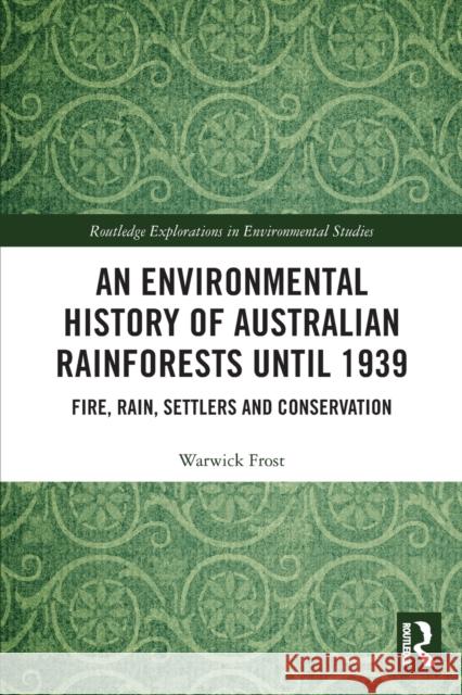 An Environmental History of Australian Rainforests until 1939: Fire, Rain, Settlers and Conservation Warwick Frost 9780367530198