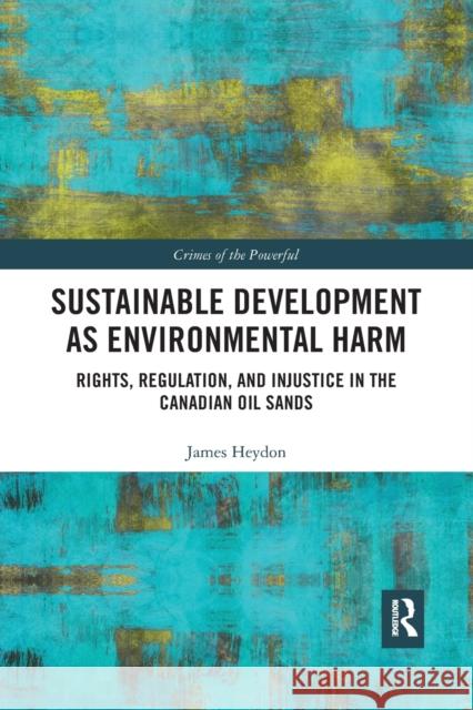 Sustainable Development as Environmental Harm: Rights, Regulation, and Injustice in the Canadian Oil Sands James Heydon 9780367530792 Routledge