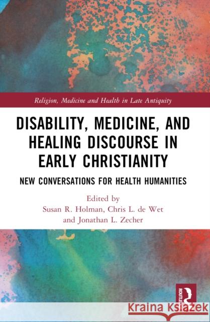 Disability, Medicine, and Healing Discourse in Early Christianity: New Conversations for Health Humanities Susan R. Holman Chris L. D Jonathan L. Zecher 9780367531188
