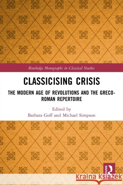 Classicising Crisis: The Modern Age of Revolutions and the Greco-Roman Repertoire Barbara Goff Michael Simpson 9780367531195 Routledge