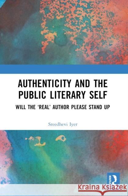Authenticity and the Public Literary Self: Will the 'Real' Author Please Stand Up Sreedhevi Iyer 9780367531539 Routledge