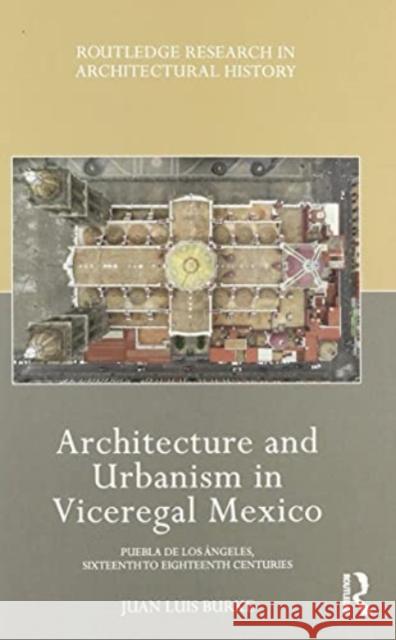 Architecture and Urbanism in Viceregal Mexico: Puebla de Los Ángeles, Sixteenth to Eighteenth Centuries Burke, Juan Luis 9780367531607