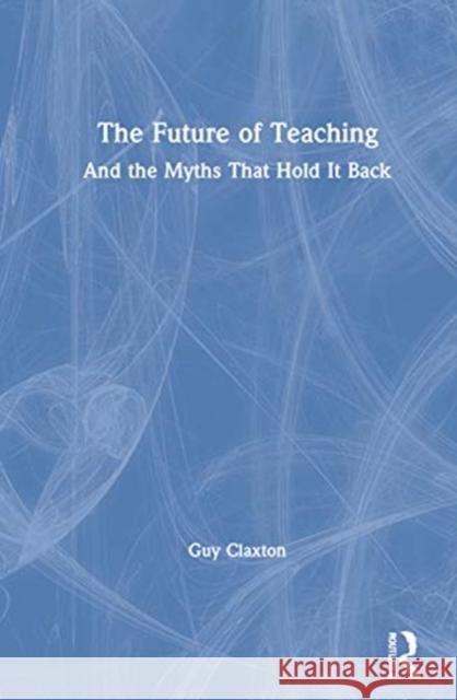 The Future of Teaching: And the Myths That Hold It Back Guy Claxton 9780367531638 Routledge