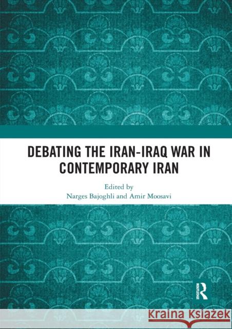 Debating the Iran-Iraq War in Contemporary Iran Narges Bajoghli Amir Moosavi 9780367531652