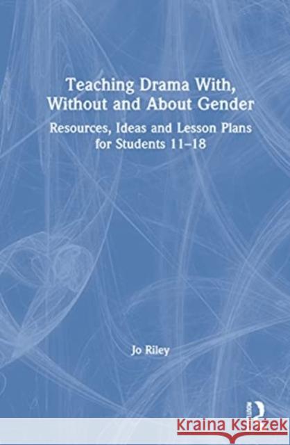 Teaching Drama With, Without and about Gender: Resources, Ideas and Lesson Plans for Students 11-18 Jo Riley 9780367531768 Routledge
