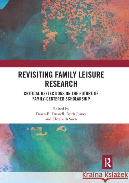 Revisiting Family Leisure Research: Critical Reflections on the Future of Family-Centered Scholarship Dawn Trussell Ruth Jeanes Elizabeth Such 9780367531775 Routledge