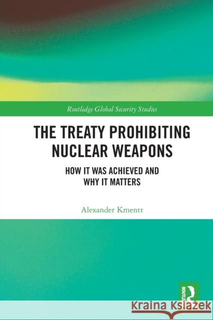 The Treaty Prohibiting Nuclear Weapons: How it was Achieved and Why it Matters Alexander Kmentt 9780367531959 Routledge