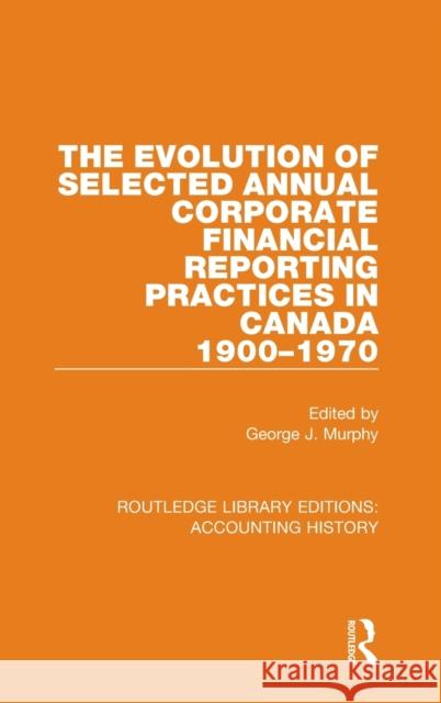 The Evolution of Selected Annual Corporate Financial Reporting Practices in Canada, 1900-1970 Murphy, George J. 9780367532161