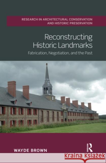 Reconstructing Historic Landmarks: Fabrication, Negotiation, and the Past Wayde Brown 9780367532222 Routledge