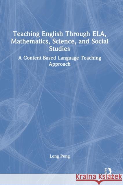 Teaching English Through ELA, Mathematics, Science, and Social Studies: A Content-Based Language Teaching Approach Peng, Long 9780367532277 Routledge