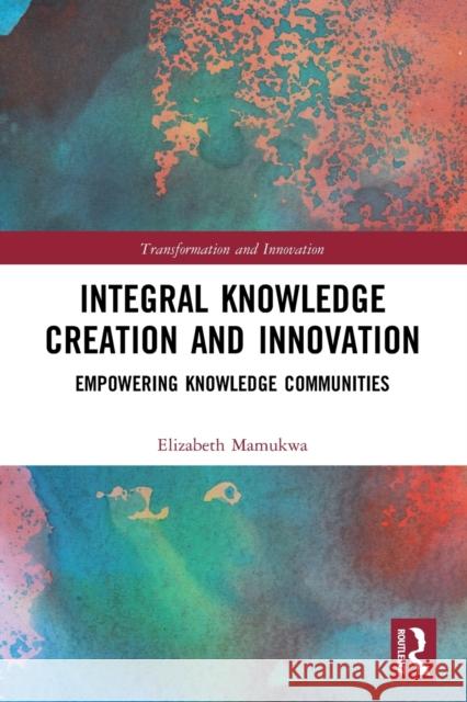Integral Knowledge Creation and Innovation: Empowering Knowledge Communities Elizabeth Mamukwa 9780367532956 Routledge