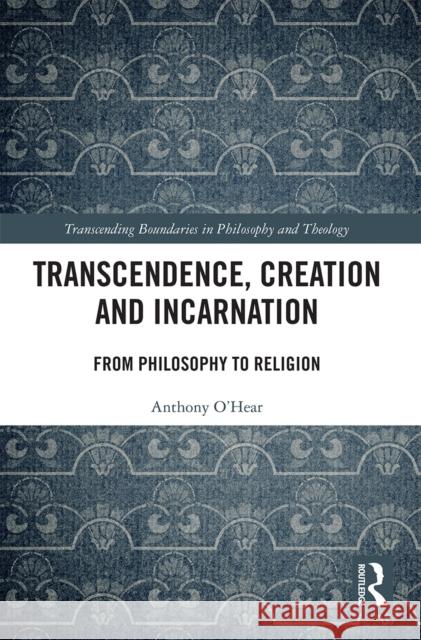 Transcendence, Creation and Incarnation: From Philosophy to Religion Anthony O'Hear 9780367533076 Routledge