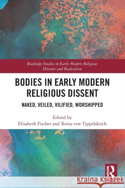 Bodies in Early Modern Religious Dissent: Naked, Veiled, Vilified, Worshiped Elisabeth Fischer Xenia Vo 9780367533229 Routledge