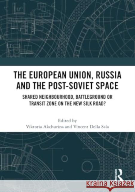 The European Union, Russia and the Post-Soviet Space: Shared Neighbourhood, Battleground or Transit Zone on the New Silk Road? Viktoria Akchurina Vincent Dell 9780367533854 Routledge