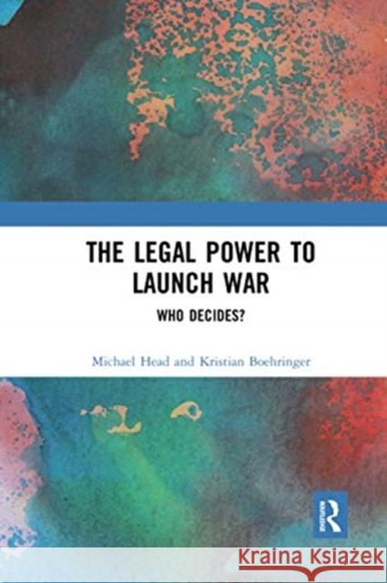 The Legal Power to Launch War: Who Decides? Michael Head Kristian Boehringer 9780367534134 Routledge