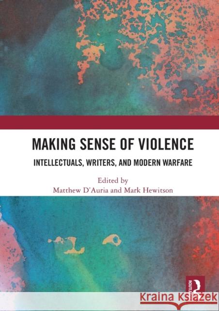 Making Sense of Violence: Intellectuals, Writers, and Modern Warfare Matthew D'Auria Mark Hewitson 9780367534172 Routledge
