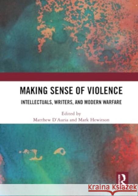 Making Sense of Violence: Intellectuals, Writers, and Modern Warfare Matthew D'Auria Mark Hewitson 9780367534189 Routledge