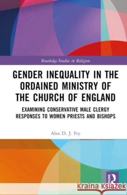 Gender Inequality in the Ordained Ministry of the Church of England Alex D.J. Fry 9780367534264 Taylor & Francis Ltd