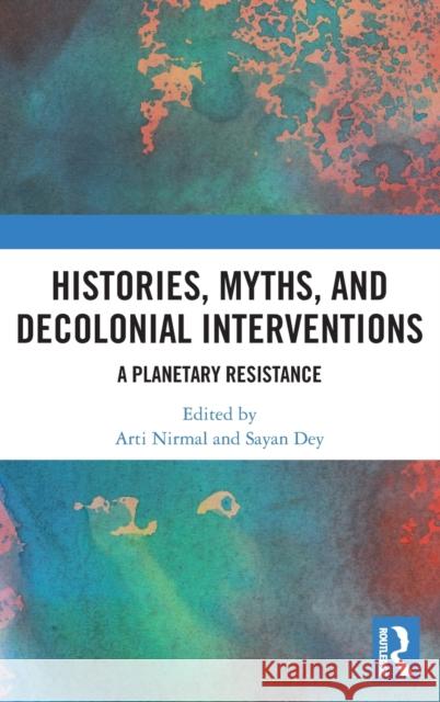 Histories, Myths and Decolonial Interventions: A Planetary Resistance Arti Nirmal Sayan Dey 9780367534561 Routledge Chapman & Hall