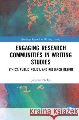 Engaging Research Communities in Writing Studies: Ethics, Public Policy, and Research Design Johanna Phelps 9780367534585 Routledge