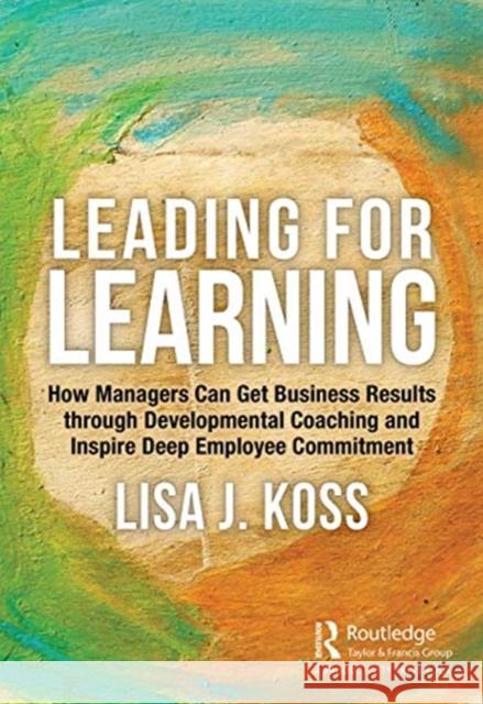 Leading for Learning: How Managers Can Get Business Results Through Developmental Coaching and Inspire Deep Employee Commitment Lisa J. Koss 9780367534837 Productivity Press