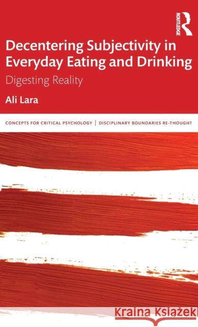 Decentering Subjectivity in Everyday Eating and Drinking: Digesting Reality Ali Lara 9780367534905 Routledge