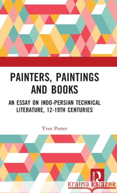 Painters, Paintings and Books: An Essay on Indo-Persian Technical Literature, 12-19th Centuries Yves Porter 9780367534943 Routledge
