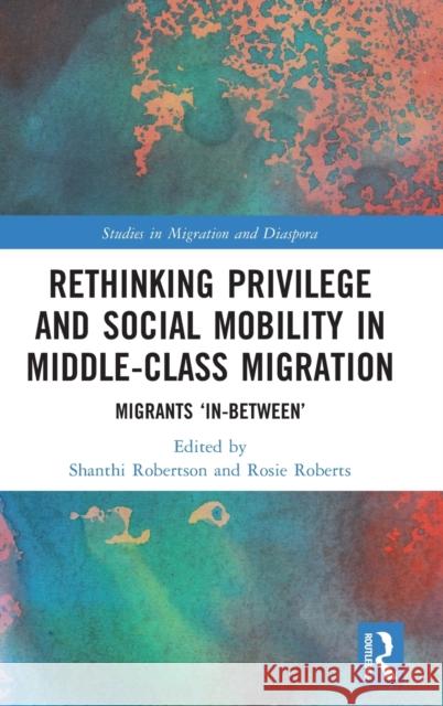 Rethinking Privilege and Social Mobility in Middle-Class Migration: Migrants 'In-Between' Robertson, Shanthi 9780367535001