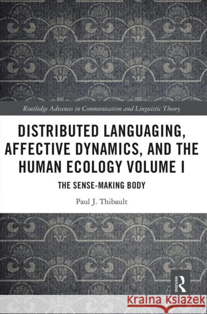 Distributed Languaging, Affective Dynamics, and the Human Ecology Volume I: The Sense-Making Body Paul J. Thibault 9780367535537 Routledge
