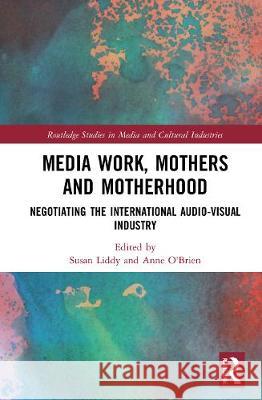 Media Work, Mothers and Motherhood: Negotiating the International Audio-Visual Industry Susan Liddy Anne O'Brien 9780367536008 Routledge