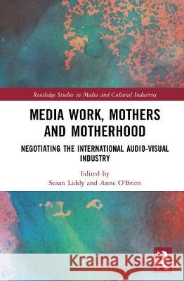 Media Work, Mothers and Motherhood: Negotiating the International Audio-Visual Industry Susan Liddy Anne O'Brien 9780367536008