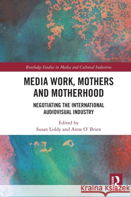Media Work, Mothers and Motherhood: Negotiating the International Audio-Visual Industry Susan Liddy Anne O'Brien 9780367536015 Routledge