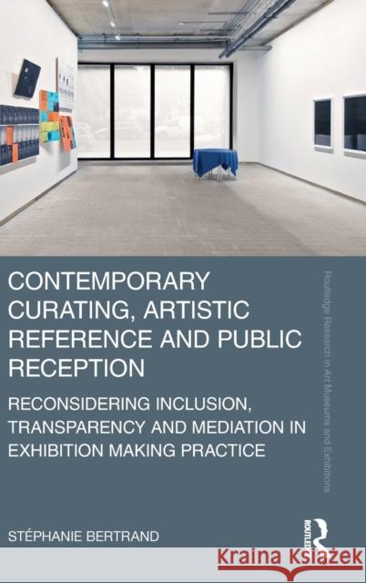 Contemporary Curating, Artistic Reference and Public Reception: Reconsidering Inclusion, Transparency and Mediation in Exhibition Making Practice St Bertrand 9780367536350 Routledge