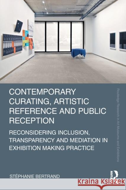 Contemporary Curating, Artistic Reference and Public Reception: Reconsidering Inclusion, Transparency and Mediation in Exhibition Making Practice St?phanie Bertrand 9780367536367 Routledge