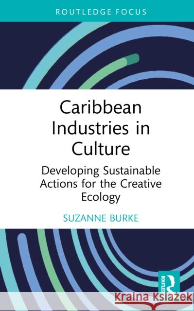 Caribbean Industries in Culture: Developing Sustainable Actions for the Creative Ecology Suzanne Burke 9780367536589 Routledge