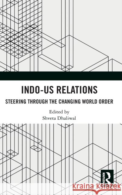 Indo-Us Relations: Steering Through the Changing World Order Shveta Dhaliwal 9780367536787