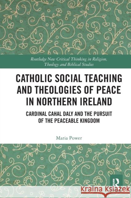 Catholic Social Teaching and Theologies of Peace in Northern Ireland: Cardinal Cahal Daly and the Pursuit of the Peaceable Kingdom  9780367536992 Routledge