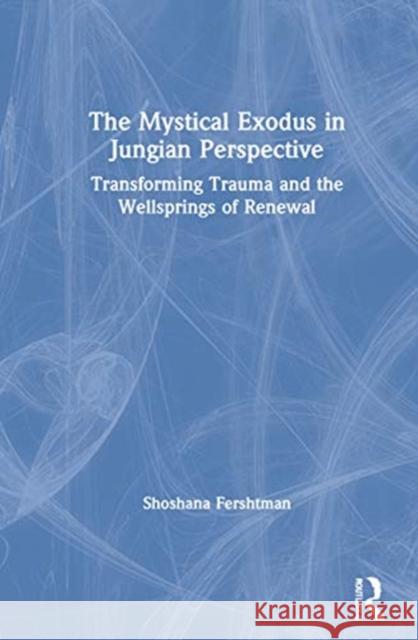 The Mystical Exodus in Jungian Perspective: Transforming Trauma and the Wellsprings of Renewal Shoshana Fershtman 9780367537111 Routledge