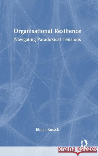 Organisational Resilience: Navigating Paradoxical Tensions Kutsch, Elmar 9780367537326 Taylor & Francis Ltd