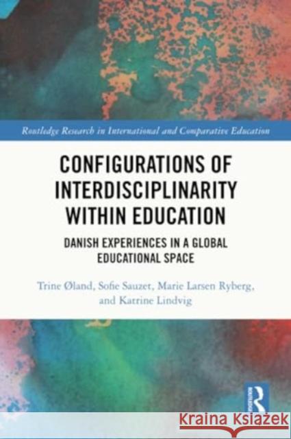 Configurations of Interdisciplinarity Within Education: Danish Experiences in a Global Educational Space Trine ?Land Sofie Sauzet Marie Larsen Ryberg 9780367537623 Routledge