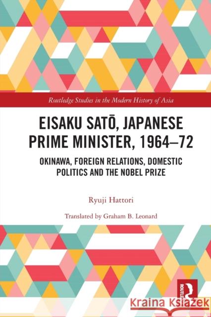 Eisaku Sato, Japanese Prime Minister, 1964-72: Okinawa, Foreign Relations, Domestic Politics and the Nobel Prize Ryuji Hattori Graham B. Leonard 9780367537777 Routledge