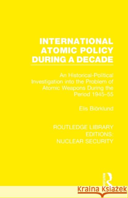 International Atomic Policy During a Decade: An Historical-Political Investigation into the Problem of Atomic Weapons During the Period 1945-1955 Biörklund, Elis 9780367538026 Taylor & Francis Ltd