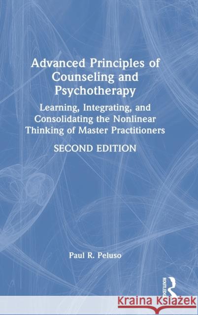 Advanced Principles of Counseling and Psychotherapy: Learning, Integrating, and Consolidating the Nonlinear Thinking of Master Practitioners Paul R. Peluso 9780367538590